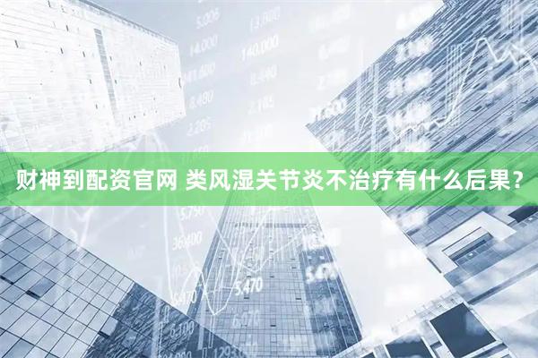 财神到配资官网 类风湿关节炎不治疗有什么后果？