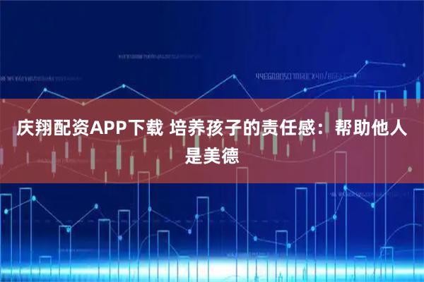 庆翔配资APP下载 培养孩子的责任感：帮助他人是美德