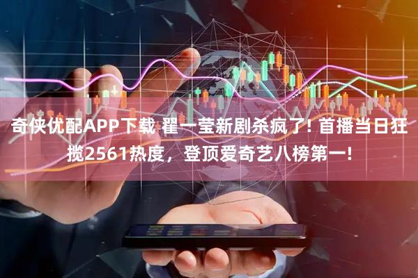 奇侠优配APP下载 翟一莹新剧杀疯了! 首播当日狂揽2561热度，登顶爱奇艺八榜第一!