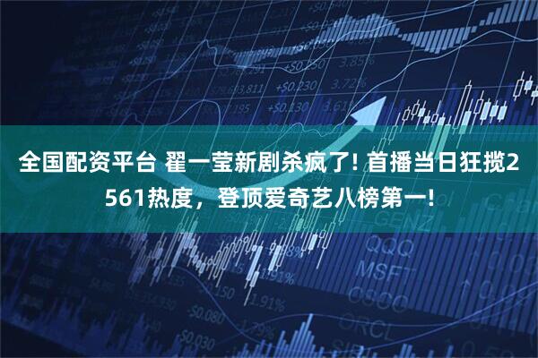 全国配资平台 翟一莹新剧杀疯了! 首播当日狂揽2561热度，登顶爱奇艺八榜第一!