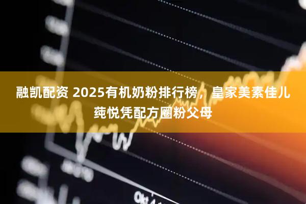 融凯配资 2025有机奶粉排行榜，皇家美素佳儿莼悦凭配方圈粉父母