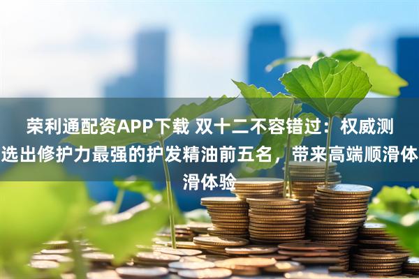 荣利通配资APP下载 双十二不容错过：权威测评选出修护力最强的护发精油前五名，带来高端顺滑体验