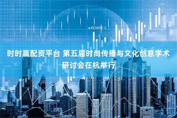 时时赢配资平台 第五届时尚传播与文化创意学术研讨会在杭举行