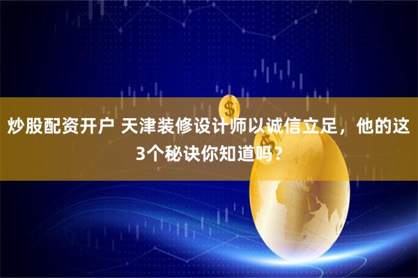 炒股配资开户 天津装修设计师以诚信立足，他的这3个秘诀你知道吗？