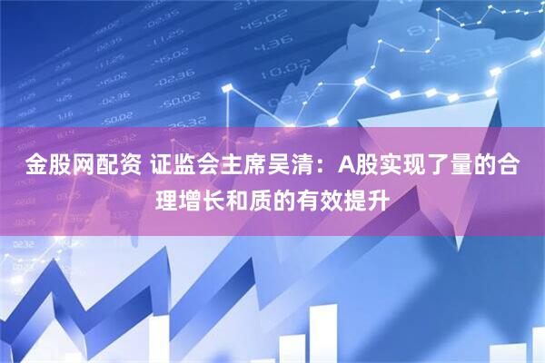 金股网配资 证监会主席吴清：A股实现了量的合理增长和质的有效提升