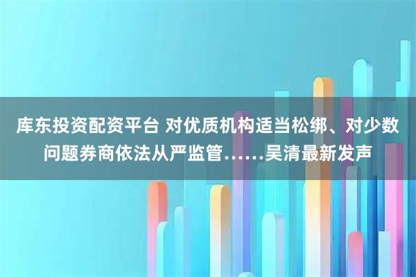 库东投资配资平台 对优质机构适当松绑、对少数问题券商依法从严监管……吴清最新发声