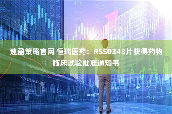 速盈策略官网 恒瑞医药：RSS0343片获得药物临床试验批准通知书