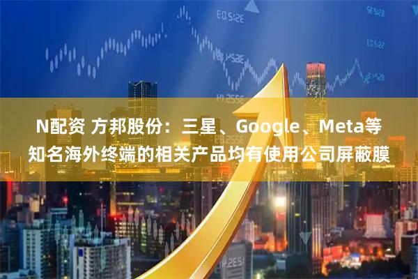 N配资 方邦股份：三星、Google、Meta等知名海外终端的相关产品均有使用公司屏蔽膜