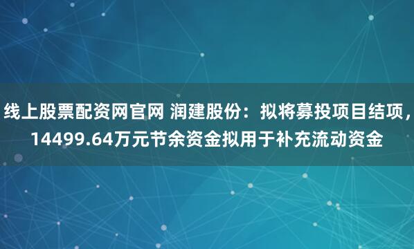 线上股票配资网官网 润建股份：拟将募投项目结项，14499.64万元节余资金拟用于补充流动资金