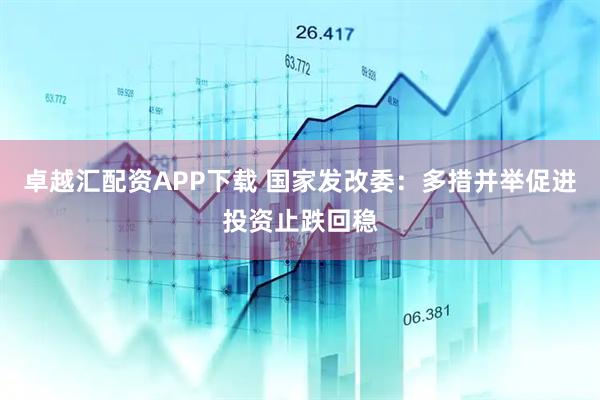 卓越汇配资APP下载 国家发改委：多措并举促进投资止跌回稳