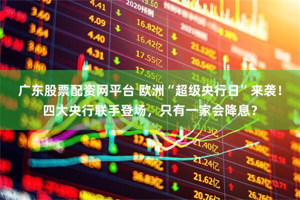 广东股票配资网平台 欧洲“超级央行日”来袭！四大央行联手登场，只有一家会降息？