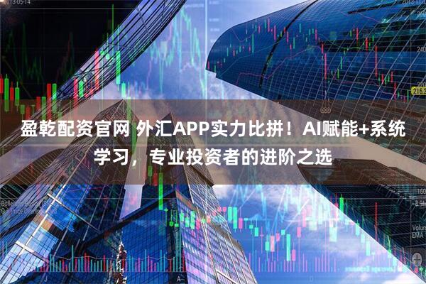盈乾配资官网 外汇APP实力比拼！AI赋能+系统学习，专业投资者的进阶之选