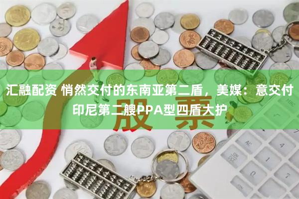 汇融配资 悄然交付的东南亚第二盾，美媒：意交付印尼第二艘PPA型四盾大护