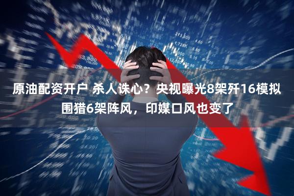 原油配资开户 杀人诛心？央视曝光8架歼16模拟围猎6架阵风，印媒口风也变了