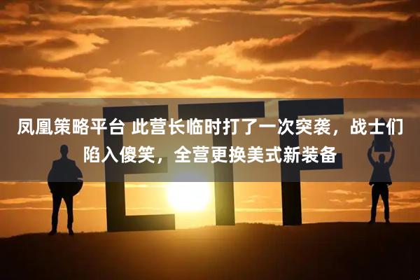凤凰策略平台 此营长临时打了一次突袭，战士们陷入傻笑，全营更换美式新装备