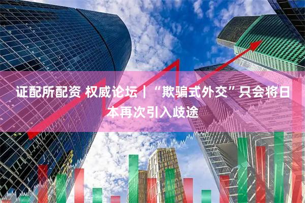 证配所配资 权威论坛｜“欺骗式外交”只会将日本再次引入歧途