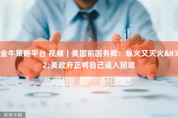 金牛策略平台 视频丨美国前国务卿：纵火又灭火 美政府正将自己逼入困境