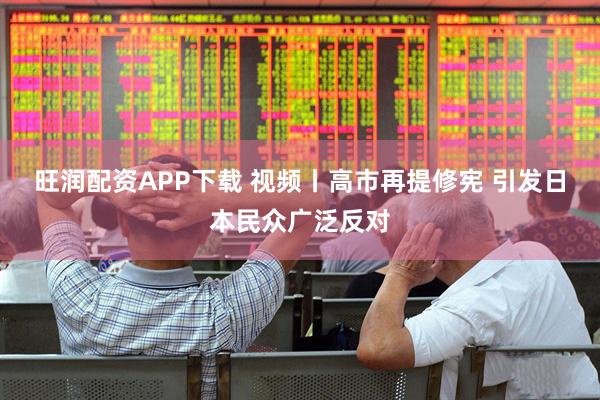 旺润配资APP下载 视频丨高市再提修宪 引发日本民众广泛反对