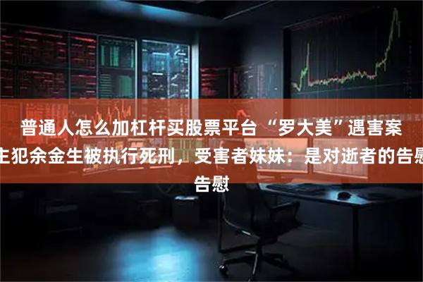 普通人怎么加杠杆买股票平台 “罗大美”遇害案主犯余金生被执行死刑，受害者妹妹：是对逝者的告慰