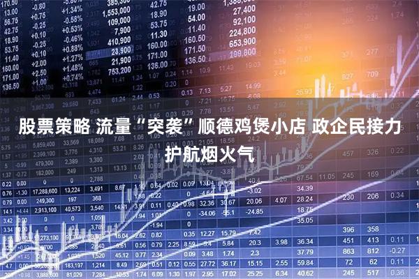 股票策略 流量“突袭”顺德鸡煲小店 政企民接力护航烟火气