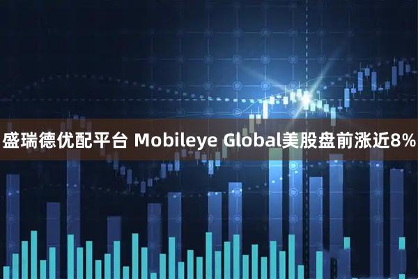 盛瑞德优配平台 Mobileye Global美股盘前涨近8%