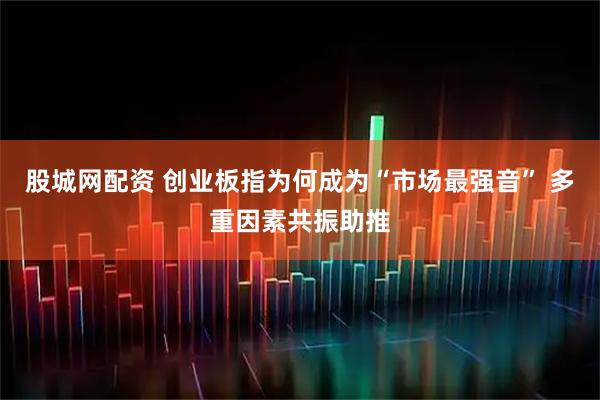 股城网配资 创业板指为何成为“市场最强音” 多重因素共振助推