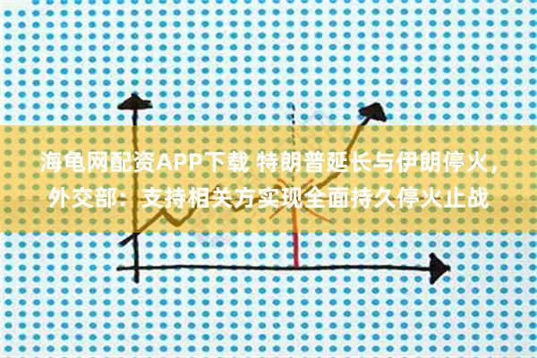 海龟网配资APP下载 特朗普延长与伊朗停火，外交部：支持相关方实现全面持久停火止战
