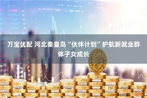 万宝优配 河北秦皇岛“伙伴计划”护航新就业群体子女成长