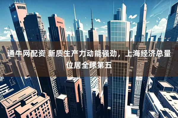 通牛网配资 新质生产力动能强劲，上海经济总量位居全球第五