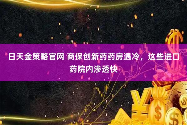 日天金策略官网 商保创新药药房遇冷，这些进口药院内渗透快