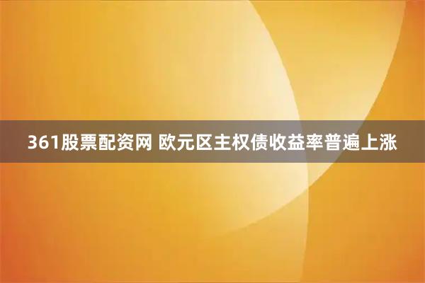 361股票配资网 欧元区主权债收益率普遍上涨