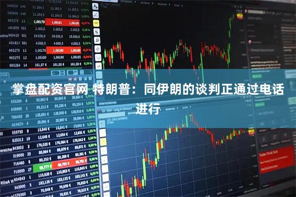 掌盘配资官网 特朗普：同伊朗的谈判正通过电话进行