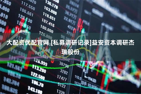 大配资优配官网 [私募调研记录]益安资本调研杰瑞股份