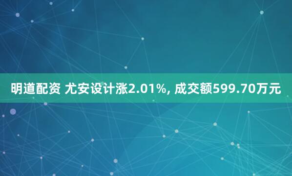 明道配资 尤安设计涨2.01%, 成交额599.70万元