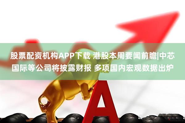 股票配资机构APP下载 港股本周要闻前瞻|中芯国际等公司将披露财报 多项国内宏观数据出炉