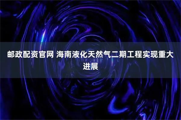 邮政配资官网 海南液化天然气二期工程实现重大进展