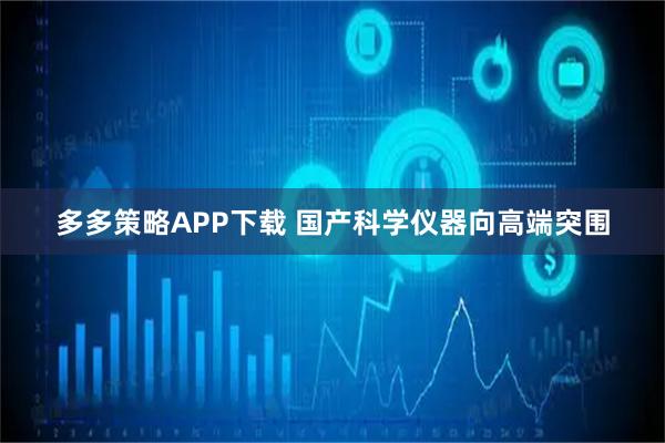 多多策略APP下载 国产科学仪器向高端突围