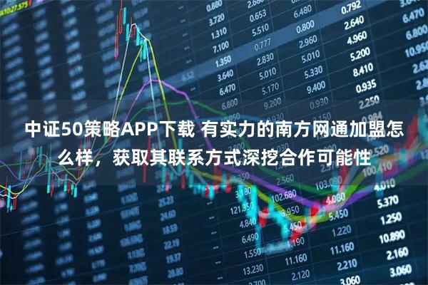 中证50策略APP下载 有实力的南方网通加盟怎么样，获取其联系方式深挖合作可能性