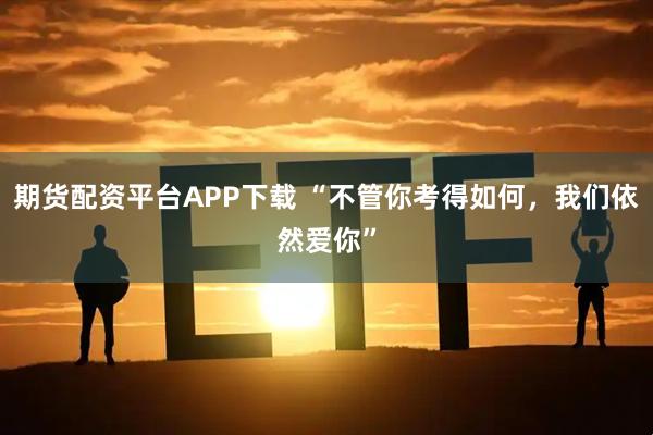 期货配资平台APP下载 “不管你考得如何，我们依然爱你”