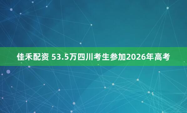 佳禾配资 53.5万四川考生参加2026年高考