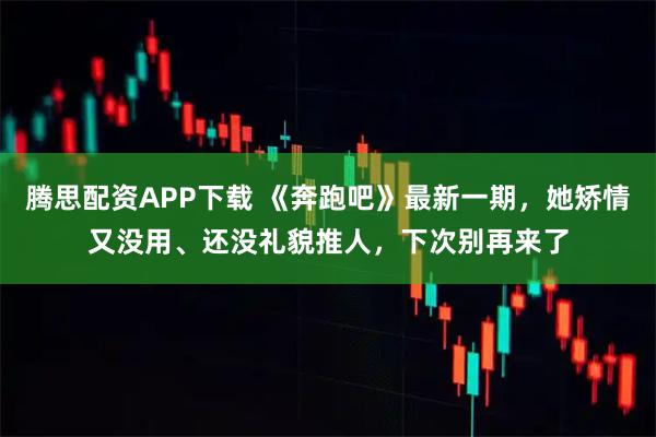 腾思配资APP下载 《奔跑吧》最新一期,她矫情又没用、还没礼貌推人,下次别再来了