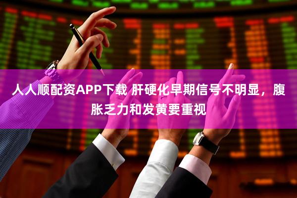 人人顺配资APP下载 肝硬化早期信号不明显，腹胀乏力和发黄要重视