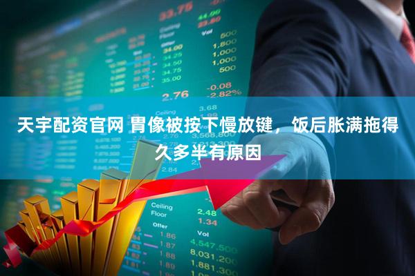 天宇配资官网 胃像被按下慢放键，饭后胀满拖得久多半有原因