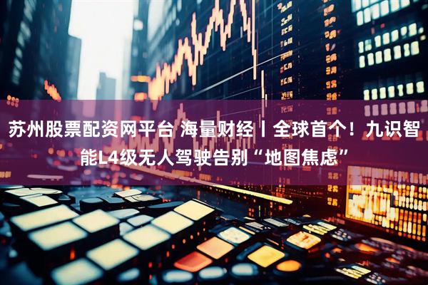 苏州股票配资网平台 海量财经丨全球首个!九识智能L4级无人驾驶告别“地图焦虑”
