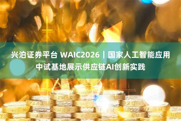 兴泊证券平台 WAIC2026|国家人工智能应用中试基地展示供应链AI创新实践