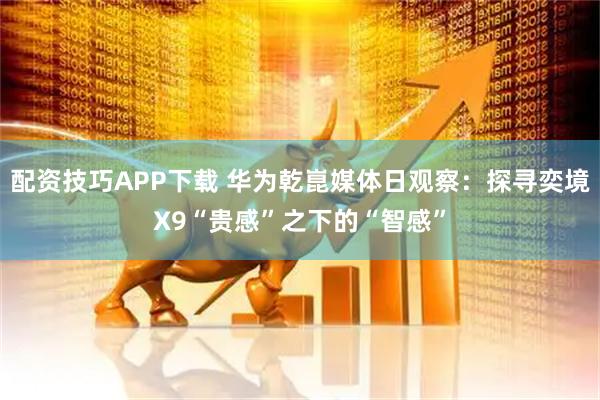 配资技巧APP下载 华为乾崑媒体日观察:探寻奕境X9“贵感”之下的“智感”