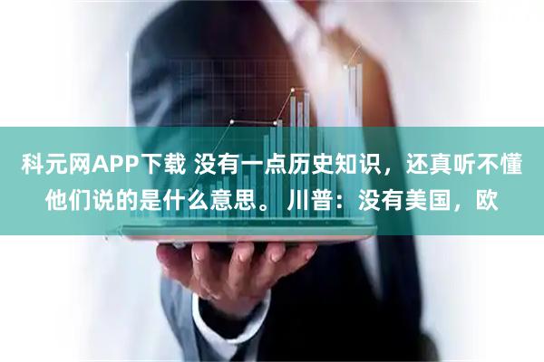 科元网APP下载 没有一点历史知识，还真听不懂他们说的是什么意思。 川普：没有美国，欧