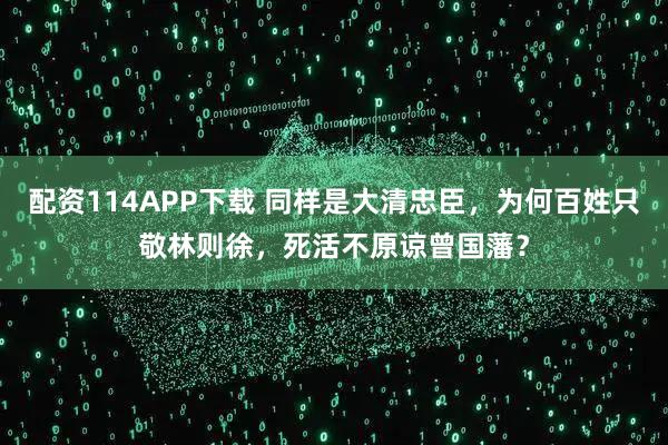 配资114APP下载 同样是大清忠臣，为何百姓只敬林则徐，死活不原谅曾国藩？