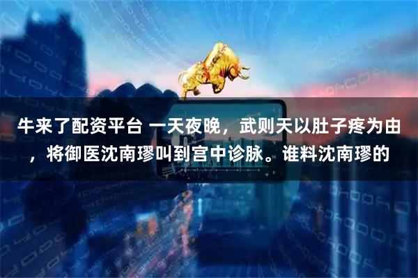 牛来了配资平台 一天夜晚，武则天以肚子疼为由，将御医沈南璆叫到宫中诊脉。谁料沈南璆的