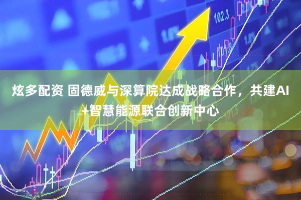 炫多配资 固德威与深算院达成战略合作，共建AI+智慧能源联合创新中心